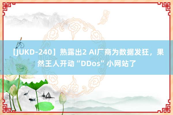 【JUKD-240】熟露出2 AI厂商为数据发狂，果然王人开动“DDos”小网站了