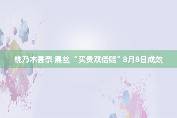 桃乃木香奈 黑丝 “买贵双倍赔”8月8日成效