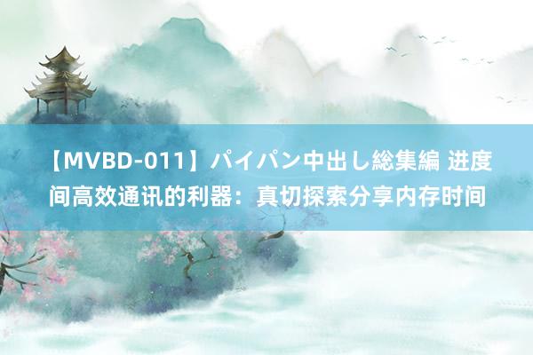 【MVBD-011】パイパン中出し総集編 进度间高效通讯的利器：真切探索分享内存时间