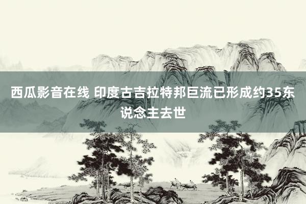 西瓜影音在线 印度古吉拉特邦巨流已形成约35东说念主去世