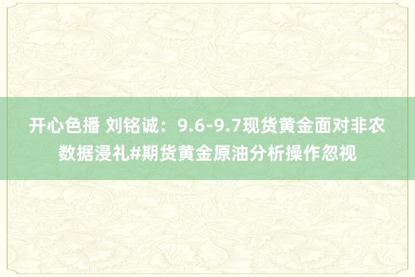 开心色播 刘铭诚：9.6-9.7现货黄金面对非农数据浸礼#期货黄金原油分析操作忽视