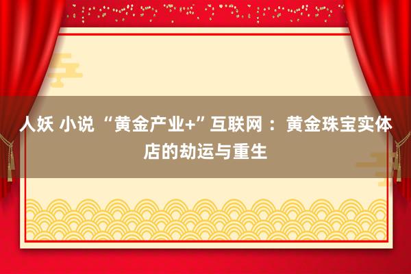 人妖 小说 “黄金产业+”互联网 ：黄金珠宝实体店的劫运与重生