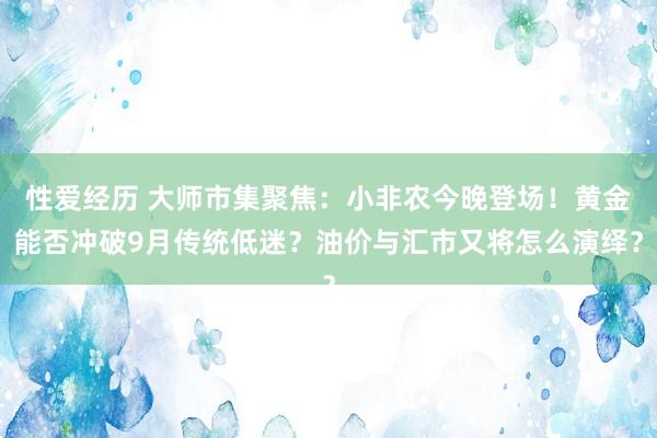 性爱经历 大师市集聚焦：小非农今晚登场！黄金能否冲破9月传统低迷？油价与汇市又将怎么演绎？