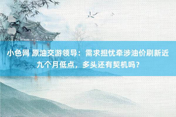 小色网 原油交游领导：需求担忧牵涉油价刷新近九个月低点，多头还有契机吗？