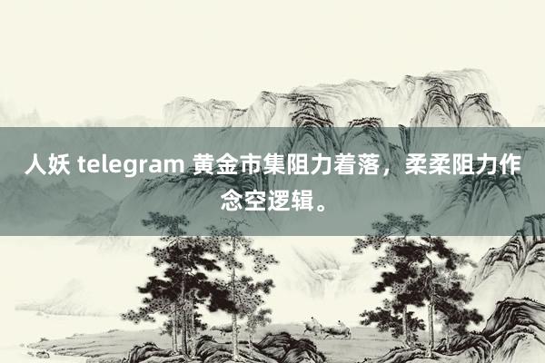 人妖 telegram 黄金市集阻力着落，柔柔阻力作念空逻辑。