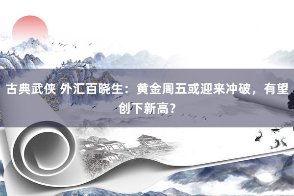 古典武侠 外汇百晓生：黄金周五或迎来冲破，有望创下新高？