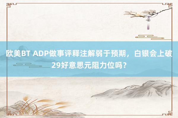 欧美BT ADP做事评释注解弱于预期，白银会上破29好意思元阻力位吗？