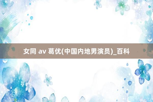 女同 av 葛优(中国内地男演员)_百科