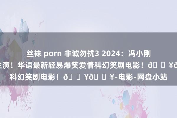 丝袜 porn 非诚勿扰3 2024：冯小刚重磅回来！葛优舒淇主演！华语最新轻易爆笑爱情科幻笑剧电影！🔥🔥-电影-网盘小站