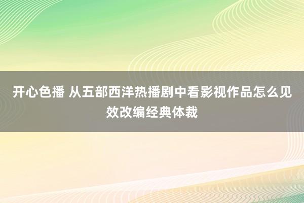 开心色播 从五部西洋热播剧中看影视作品怎么见效改编经典体裁