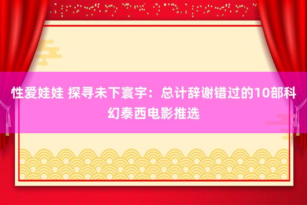 性爱娃娃 探寻未下寰宇：总计辞谢错过的10部科幻泰西电影推选