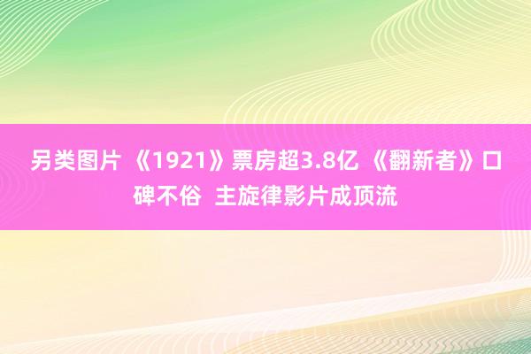 另类图片 《1921》票房超3.8亿 《翻新者》口碑不俗  主旋律影片成顶流