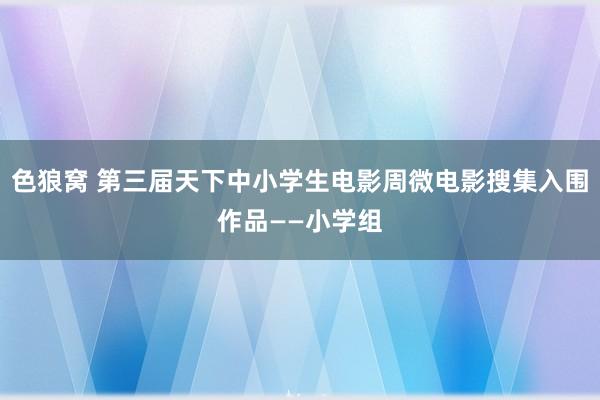 色狼窝 第三届天下中小学生电影周微电影搜集入围作品——小学组