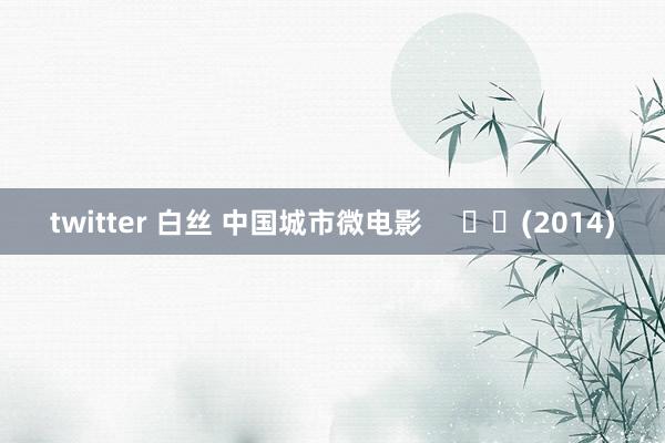 twitter 白丝 中国城市微电影     		(2014)