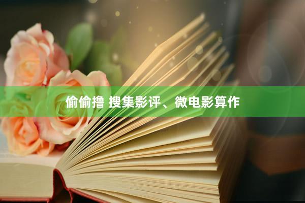 偷偷撸 搜集影评、微电影算作