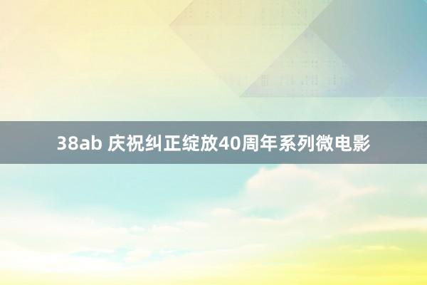 38ab 庆祝纠正绽放40周年系列微电影