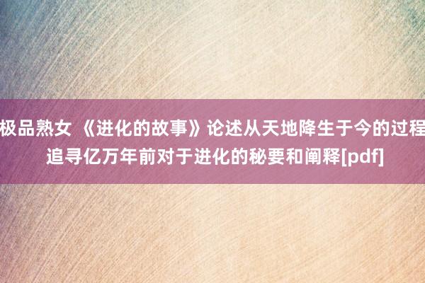 极品熟女 《进化的故事》论述从天地降生于今的过程 追寻亿万年前对于进化的秘要和阐释[pdf]