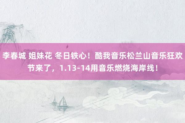 李春城 姐妹花 冬日铁心！酷我音乐松兰山音乐狂欢节来了，1.13-14用音乐燃烧海岸线！