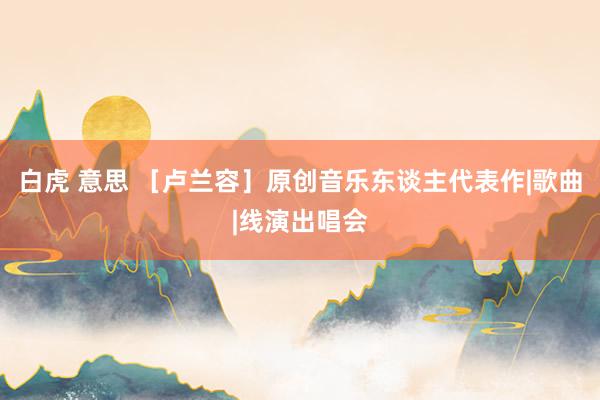 白虎 意思 ［卢兰容］原创音乐东谈主代表作|歌曲|线演出唱会