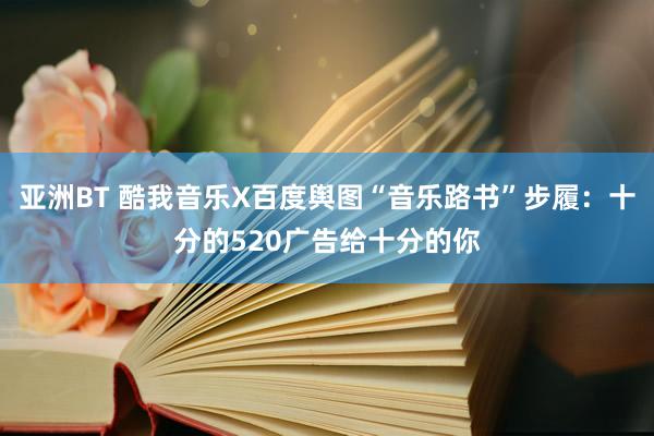 亚洲BT 酷我音乐X百度舆图“音乐路书”步履：十分的520广告给十分的你