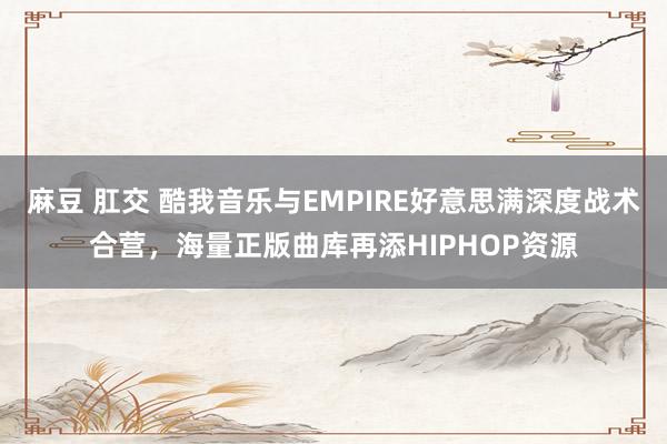 麻豆 肛交 酷我音乐与EMPIRE好意思满深度战术合营，海量正版曲库再添HIPHOP资源