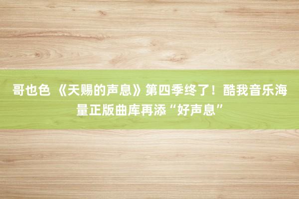 哥也色 《天赐的声息》第四季终了！酷我音乐海量正版曲库再添“好声息”