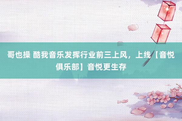 哥也操 酷我音乐发挥行业前三上风，上线【音悦俱乐部】音悦更生存