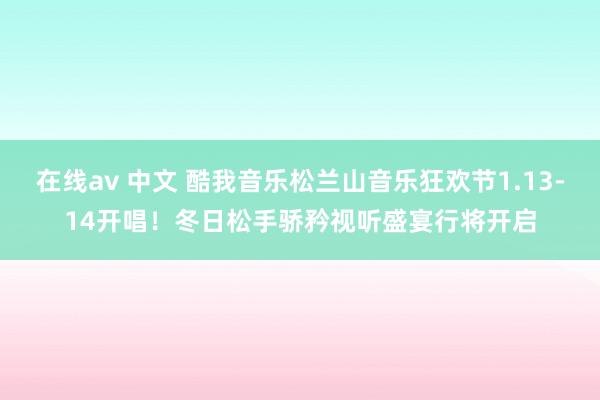 在线av 中文 酷我音乐松兰山音乐狂欢节1.13-14开唱！冬日松手骄矜视听盛宴行将开启