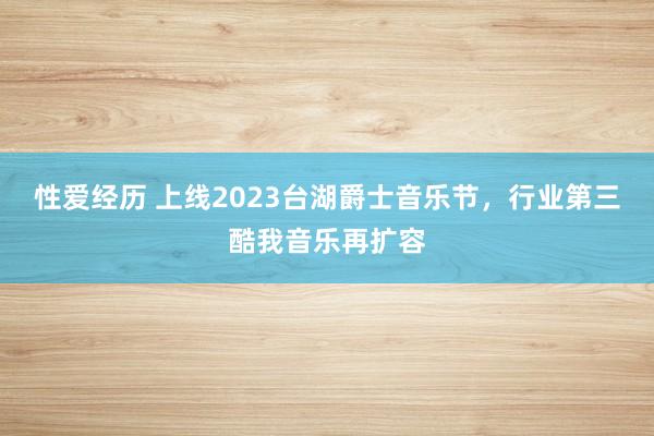 性爱经历 上线2023台湖爵士音乐节，行业第三酷我音乐再扩容