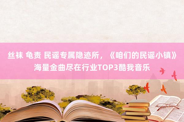 丝袜 龟责 民谣专属隐迹所，《咱们的民谣小镇》海量金曲尽在行业TOP3酷我音乐