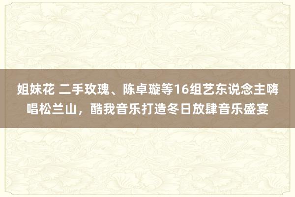 姐妹花 二手玫瑰、陈卓璇等16组艺东说念主嗨唱松兰山，酷我音乐打造冬日放肆音乐盛宴