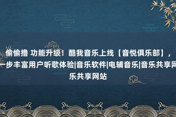 偷偷撸 功能升级！酷我音乐上线【音悦俱乐部】，进一步丰富用户听歌体验|音乐软件|电辅音乐|音乐共享网站