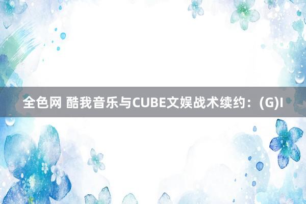 全色网 酷我音乐与CUBE文娱战术续约：(G)I