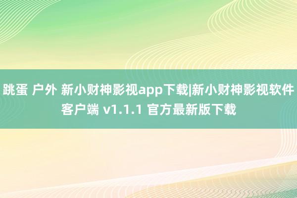 跳蛋 户外 新小财神影视app下载|新小财神影视软件客户端 v1.1.1 官方最新版下载