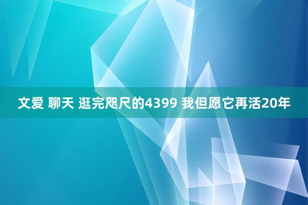 文爱 聊天 逛完咫尺的4399 我但愿它再活20年