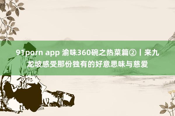 91porn app 渝味360碗之热菜篇②丨来九龙坡感受那份独有的好意思味与慈爱