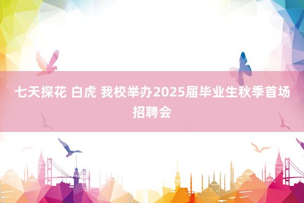 七天探花 白虎 我校举办2025届毕业生秋季首场招聘会