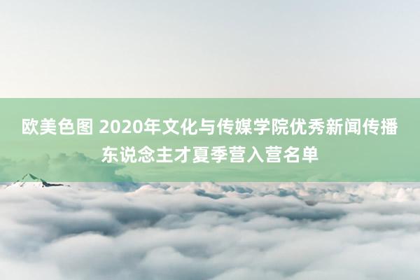 欧美色图 2020年文化与传媒学院优秀新闻传播东说念主才夏季营入营名单