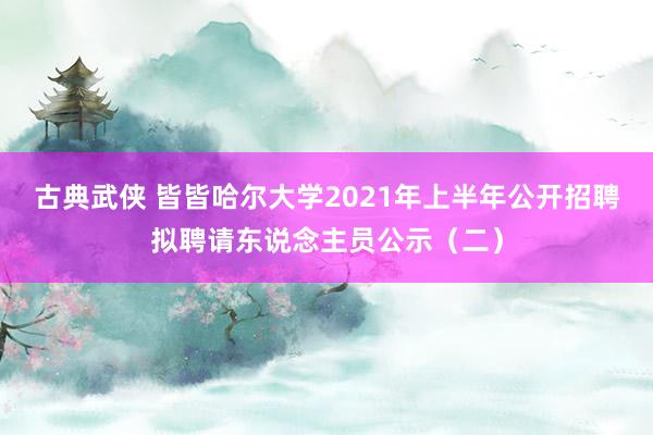 古典武侠 皆皆哈尔大学2021年上半年公开招聘拟聘请东说念主员公示（二）