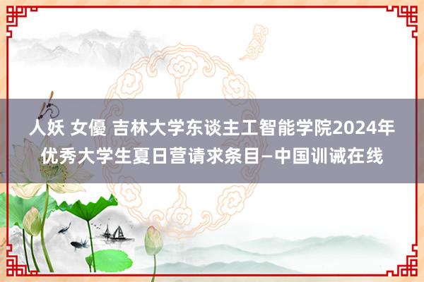 人妖 女優 吉林大学东谈主工智能学院2024年优秀大学生夏日营请求条目—中国训诫在线