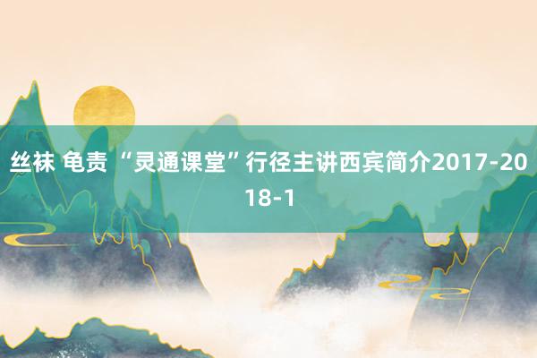 丝袜 龟责 “灵通课堂”行径主讲西宾简介2017-2018-1