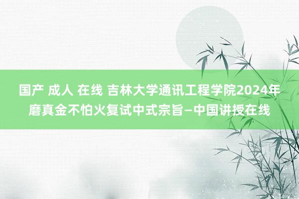 国产 成人 在线 吉林大学通讯工程学院2024年磨真金不怕火复试中式宗旨—中国讲授在线