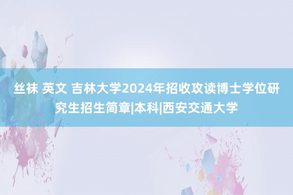 丝袜 英文 吉林大学2024年招收攻读博士学位研究生招生简章|本科|西安交通大学